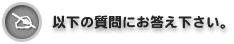 以下の質問にお答え下さい。